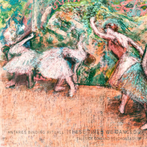 cover art for the EP These Times We Danced, it reads Antares Binding Rituall, These Times We Danced, tales of EDM and psychostasy over a detail from a Degas painting representing dancers